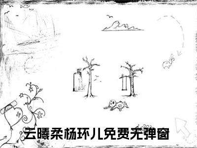 云曦柔杨环儿小说全文-（云曦柔杨环儿）精选小说大结局阅读