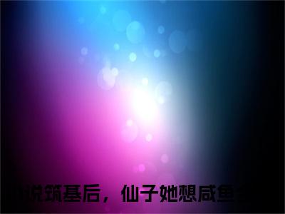筑基后，仙子她想咸鱼沈多全文免费阅读_筑基后，仙子她想咸鱼无弹窗最新章节