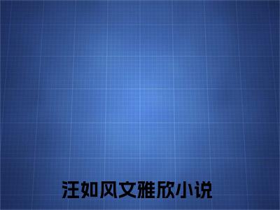 汪如风文雅欣（汪如风文雅欣）全文免费阅读最新章节大结局_汪如风文雅欣最新章节列表_笔趣阁