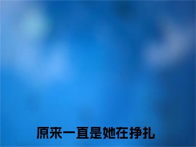 童岁辛温聿京（原来一直是她在挣扎）免费小说-主角原来一直是她在挣扎全文在线完本阅读笔趣阁