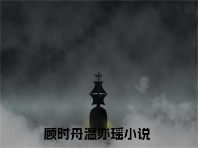 顾时舟温亦瑶小说免费(顾时舟温亦瑶)全文免费阅读无弹窗-顾时舟温亦瑶最新章节列表_笔趣阁