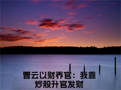 以财养官：我靠炒股升官发财(曹云)全文免费阅读无弹窗大结局_(以财养官：我靠炒股升官发财小说全文大结局)曹云全章节免费在线阅读