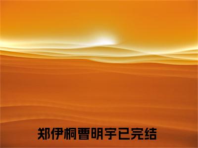 郑伊桐曹明宇小说（郑伊桐曹明宇）全文免费阅读-郑伊桐曹明宇精彩章节在线阅读