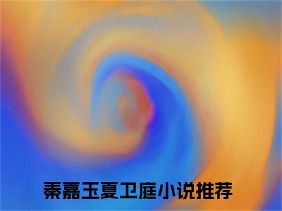 秦嘉玉夏卫庭（秦嘉玉夏卫庭）精选小说大结局阅读-抖音新书热荐秦嘉玉夏卫庭