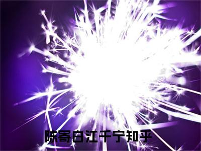 陈寄白江千宁(陈寄白江千宁)最新章节阅读无弹窗大结局_陈寄白江千宁最新试读-（陈寄白江千宁知乎小说）