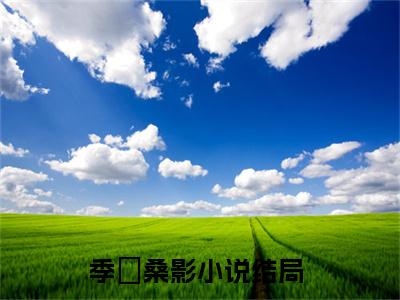 季峘桑影小说全文免费阅读(季峘桑影)全文免费阅读无弹窗大结局_ 季峘桑影最新章节列表_笔趣阁（季峘桑影小说）