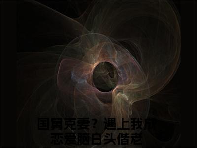 宋思弦沈云州小说（国舅克妻？遇上我成恋爱脑白头偕老）全文免费阅读-宋思弦沈云州精彩章节在线阅读