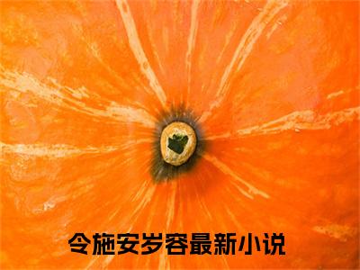 令施安岁容全文（令施安岁容免费小说-完整版-令施安岁容在线赏析）最新章节已更新版