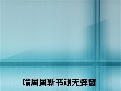 喻周周靳书翊(喻周周靳书翊)全文免费阅读无弹窗大结局_ (喻周周靳书翊小说免费阅读)最新章节列表_笔趣阁（喻周周靳书翊）