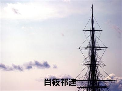 肖筱祁连（肖筱祁连全文免费）全文免费阅读_肖筱祁连全文免费阅读无弹窗最新章节列表_笔趣阁（肖筱祁连）