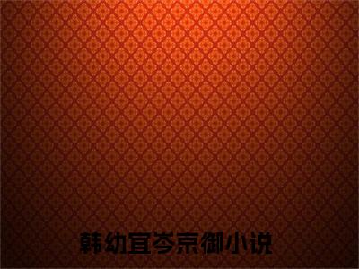 韩幼宜岑京御（韩幼宜岑京御）全文免费阅读无弹窗大结局_（韩幼宜岑京御）韩幼宜岑京御全文免费完结版阅读（韩幼宜岑京御）