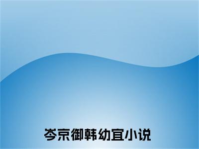 岑京御韩幼宜(岑京御韩幼宜)全文免费阅读无弹窗大结局_ (岑京御韩幼宜小说免费阅读)最新章节列表_笔趣阁（岑京御韩幼宜）