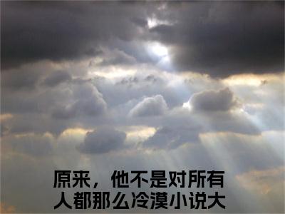 原来，他不是对所有人都那么冷漠（梁欢凌子轩）小说最新推荐-梁欢凌子轩原来，他不是对所有人都那么冷漠小说在线分享