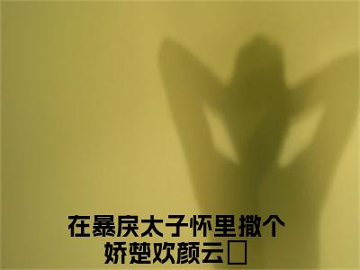在暴戾太子怀里撒个娇小说（楚欢颜云璟）全文免费阅读_（在暴戾太子怀里撒个娇小说）楚欢颜云璟小说精彩在线赏析