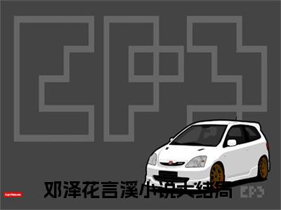 小说（灼灼情深敌不过）邓泽花言溪全文免费阅读无弹窗-邓泽花言溪小说全文在线赏析(今日更新最新章节)