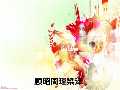 顾昭周瑾梁泽（真相大白后，校草哭求我和他在一起）小说全文-顾昭周瑾梁泽无弹窗免费阅读