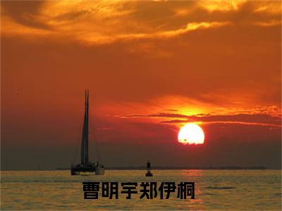 曹明宇郑伊桐的小说全文免费阅读无弹窗大结局-《曹明宇郑伊桐》完整章节阅读