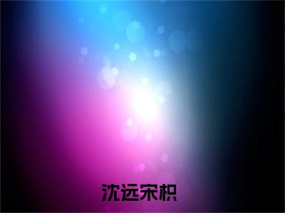 今日阅读更新沈远宋枳-沈远宋枳全文免费完整版