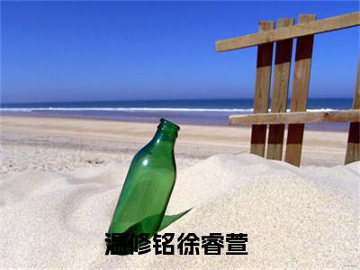温修铭徐睿萱（温修铭徐睿萱）全文免费阅读无弹窗大结局_温修铭徐睿萱小说免费最新章节列表_笔趣阁