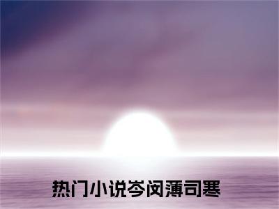 岑闵薄司寒小说全文免费阅读无弹窗大结局-岑闵薄司寒 小说在哪里可以看