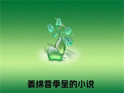 姜绵音季呈（姜绵音季呈）小说在线阅读-最新小说姜绵音季呈全文阅读