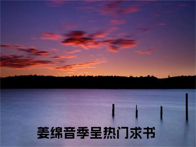 热文（姜绵音季呈）美文阅读_热门小说主人公是（姜绵音季呈）最新章节限时观看_笔趣阁