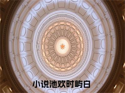 全章节完整《池欢时屿白》全文阅读《池欢时屿白》