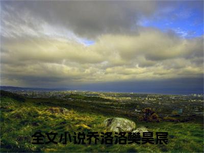 乔洛洛樊昊宸完整章节阅读-乔洛洛樊昊宸全文试读