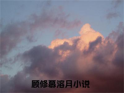 顾修慕溶月全文免费在线阅读_（顾修慕溶月全文免费阅读无弹窗大结局）顾修慕溶月最新章节列表笔趣阁