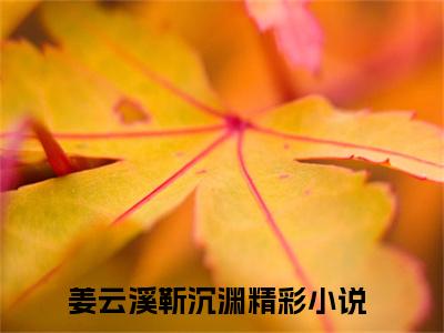 姜云溪靳沉渊（姜云溪靳沉渊）全文免费阅读无弹窗大结局_姜云溪靳沉渊免费阅读无弹窗