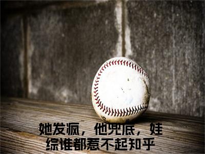 她发疯，他兜底，娃综谁都惹不起(顾鸿钧沈清晚)全文免费阅读_她发疯，他兜底，娃综谁都惹不起(顾鸿钧沈清晚)免费在线阅读_笔趣阁(顾鸿钧沈清晚)