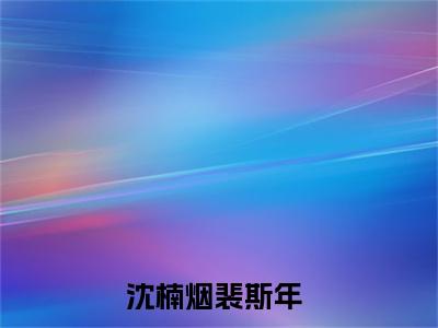 沈楠烟裴斯年知乎美文欣赏完整版，沈楠烟裴斯年精彩章节在线阅读