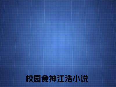 （校园食神江浩）全文免费阅读无弹窗大结局_（校园食神江浩阅读无弹窗）校园食神江浩最新章节列表_笔趣阁（校园食神江浩）