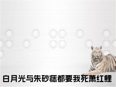 白月光与朱砂痣都要我死萧红鲤小说全文在线赏析 白月光与朱砂痣都要我死萧红鲤小说免费阅读全文大结局