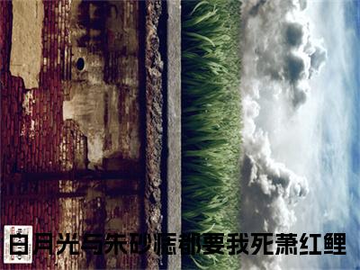 白月光与朱砂痣都要我死萧红鲤在线阅读（白月光与朱砂痣都要我死萧红鲤）全文免费阅读无弹窗大结局_白月光与朱砂痣都要我死萧红鲤精选免费小说