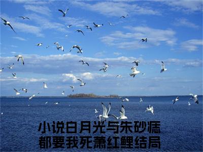 白月光与朱砂痣都要我死萧红鲤小说全文 白月光与朱砂痣都要我死萧红鲤小说免费阅读大结局