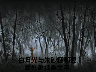 白月光与朱砂痣都要我死萧红鲤（白月光与朱砂痣都要我死萧红鲤）全文阅读-2023最火热点小说白月光与朱砂痣都要我死萧红鲤最新更新