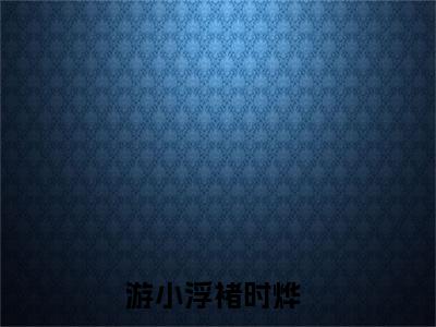 (热推新书)游小浮褚时烨全文免费阅读无弹窗大结局-热推洞房花烛夜，我替小姐圆房了无弹窗阅读游小浮褚时烨在线阅读