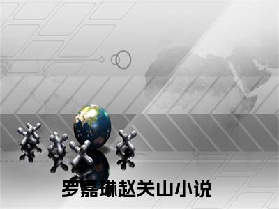 罗嘉琳赵关山（罗嘉琳赵关山）全文免费阅读无弹窗大结局_ (罗嘉琳赵关山小说全文免费阅读)最新章节列表_笔趣阁