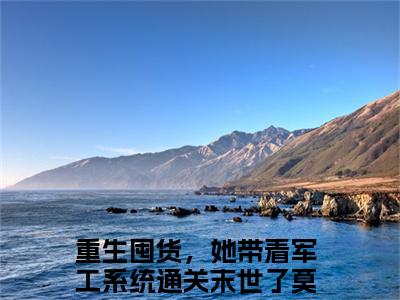 重生囤货，她带着军工系统通关末世了莫初九全文免费阅读大结局 重生囤货，她带着军工系统通关末世了莫初九小说最新章节阅读无弹窗