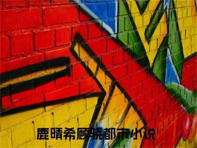 (热推新书)《鹿晴希顾骁》无弹窗大结局（鹿晴希顾骁）-抖音热推鹿晴希顾骁无弹窗阅读最新章节列表_笔趣阁
