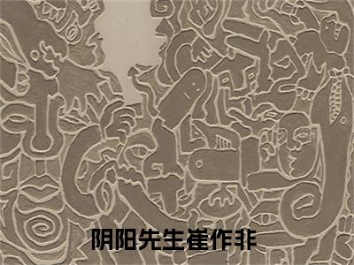 阴阳先生崔作非（阴阳先生崔作非）全文免费阅读无弹窗大结局_(阴阳先生崔作非免费阅读)最新章节列表_笔趣阁