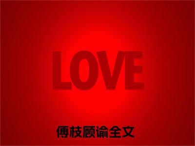 傅枝顾谕（傅枝顾谕小说）全文免费阅读无弹窗大结局_傅枝顾谕小说最新章节列表_（傅枝顾谕）