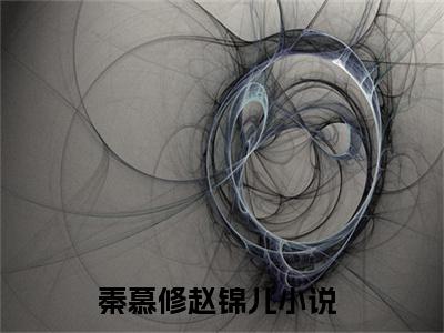 抖音热推秦慕修赵锦儿无弹窗阅读秦慕修赵锦儿小说免费阅读无弹窗