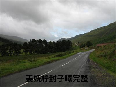 姜妩柠封子曦（姜妩柠封子曦)全文免费阅读无弹窗大结局_姜妩柠封子曦全文免费阅读_笔趣阁（姜妩柠封子曦）