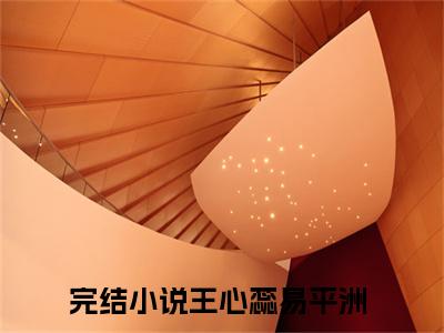 王心蕊易平洲全文免费阅读无弹窗大结局_（王心蕊易平洲）王心蕊易平洲最新章节列表笔趣阁（王心蕊易平洲）