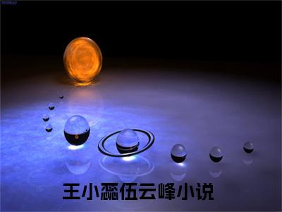 王小蕊伍云峰全文(王小蕊伍云峰)小说免费阅读无弹窗大结局_ 王小蕊伍云峰全文无弹窗完整版阅读