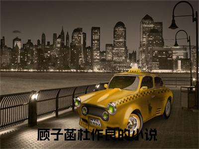 顾子菡杜作良全文（顾子菡杜作良免费小说-完整版-顾子菡杜作良在线赏析）最新章节已更新版