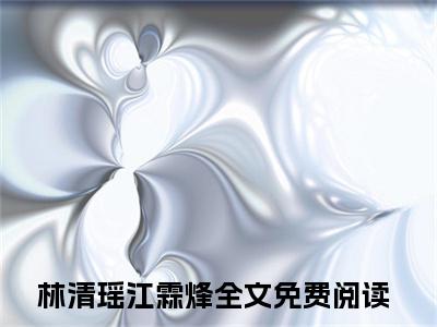 林清瑶江霖烽小说_主角叫：林清瑶江霖烽的小说全文免费阅读无弹窗