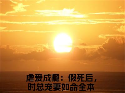 时谨意桑蜜（虐爱成瘾：假死后，时总宠妻如命）老书虫2023良心推荐小说-时谨意桑蜜（虐爱成瘾：假死后，时总宠妻如命）小说精彩免费试读